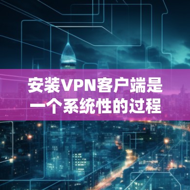 安装VPN客户端是一个系统性的过程，需要仔细规划和执行。以下是一个详细的步骤指南，帮助您顺利安装和使用VPN客户端