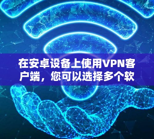 在安卓设备上使用VPN客户端，您可以选择多个软件，每个软件都有其独特的功能和适用场景。以下是一些常见的VPN软件及其在安卓平台上的使用方法