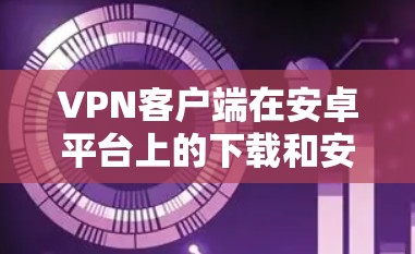 VPN客户端在安卓平台上的下载和安装可以通过以下步骤进行