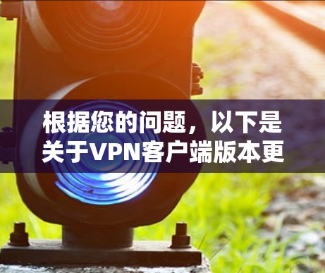 根据您的问题，以下是关于VPN客户端版本更新的详细分析
