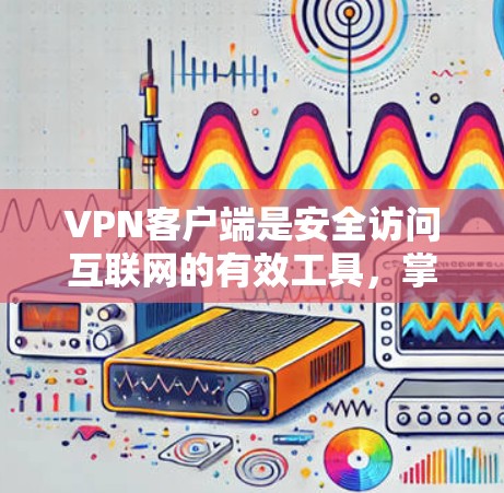 VPN客户端是安全访问互联网的有效工具，掌握基本操作技巧和高级功能是实现VPN使用的关键。以下是一步步的学习指南