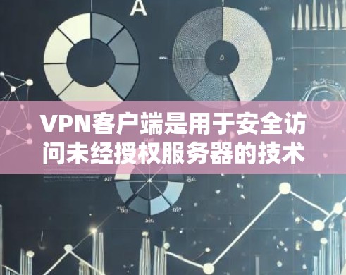VPN客户端是用于安全访问未经授权服务器的技术工具，通常通过加密传输来保护数据不被窃取。以下是使用VPN客户端的步骤和注意事项