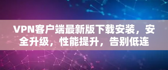 VPN客户端最新版下载安装，安全升级，性能提升，告别低连接陷阱
