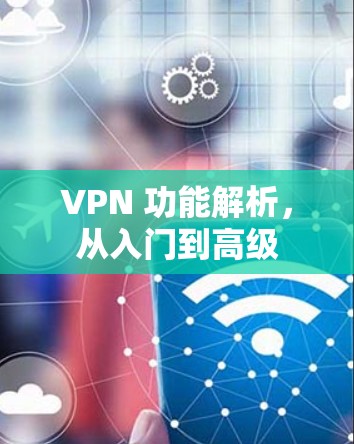 VPN 功能解析,从入门到高级 VPN 功能解析,从入门到高级