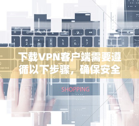 下载VPN客户端需要遵循以下步骤，确保安全和隐私