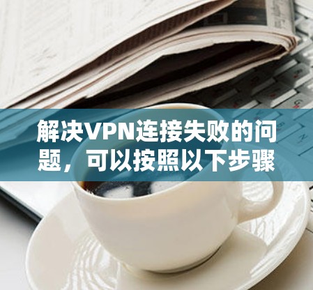 解决VPN连接失败的问题，可以按照以下步骤进行