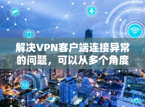 解决VPN客户端连接异常的问题，可以从多个角度入手，以下是一步步的解决方案