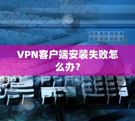 VPN客户端安装失败怎么办？