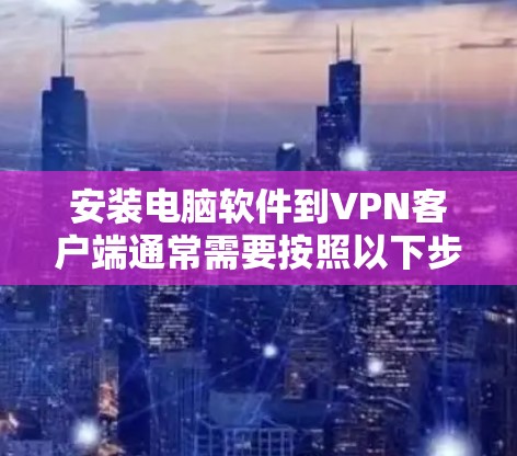 安装电脑软件到VPN客户端通常需要按照以下步骤进行