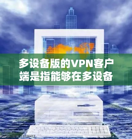 多设备版的VPN客户端是指能够在多设备上使用，如手机、电脑和平板，提供多样化的功能和技术支持。以下是关于多设备版VPN客户端的详细信息