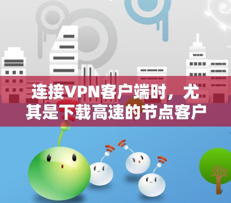连接VPN客户端时，尤其是下载高速的节点客户端，通常需要以下步骤