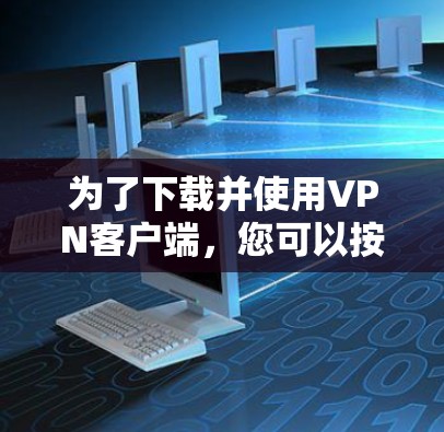 为了下载并使用VPN客户端，您可以按照以下步骤进行操作