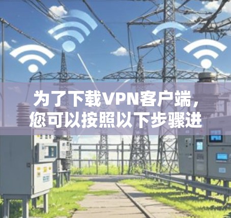 为了下载VPN客户端，您可以按照以下步骤进行