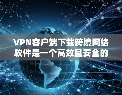 VPN客户端下载跨境网络软件是一个高效且安全的连接方式，适合在PC或手机上远程访问网络。以下是一个结构化的总结，涵盖主要信息点