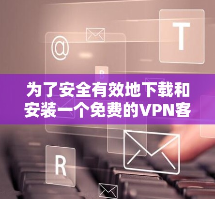 为了安全有效地下载和安装一个免费的VPN客户端，可以按照以下步骤进行