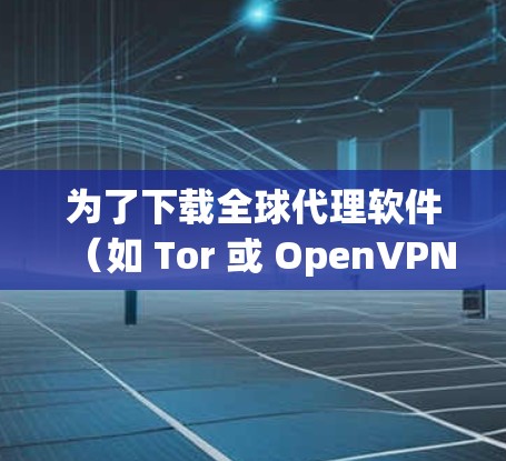 为了下载全球代理软件（如 Tor 或 OpenVPN）您可以按照以下步骤进行操作