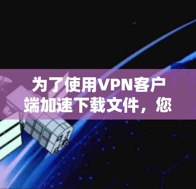 为了使用VPN客户端加速下载文件，您可以按照以下步骤操作