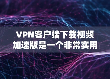 VPN客户端下载视频加速版是一个非常实用的工具，可以帮助用户在使用VPN的同时，快速下载视频，提升下载速度，节省时间。以下是一些常用的VPN加速软件推荐，帮助您更好地下载视频