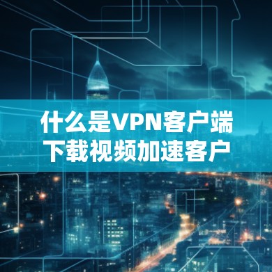 什么是VPN客户端下载视频加速客户端？
