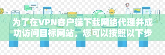 为了在VPN客户端下载网络代理并成功访问目标网站，您可以按照以下步骤进行操作