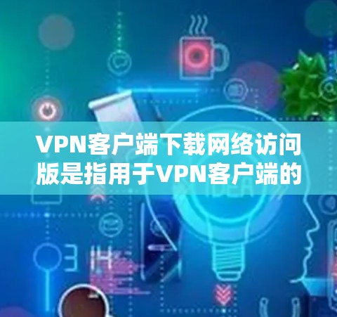 VPN客户端下载网络访问版是指用于VPN客户端的网络访问功能。网络访问版通常是指提供更高级的网络访问功能，如多设备连接、无限IP地址、高级加密技术等，以增强VPN的安全性和用户体验
