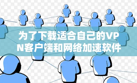 为了下载适合自己的VPN客户端和网络加速软件，可以按照以下步骤进行选择