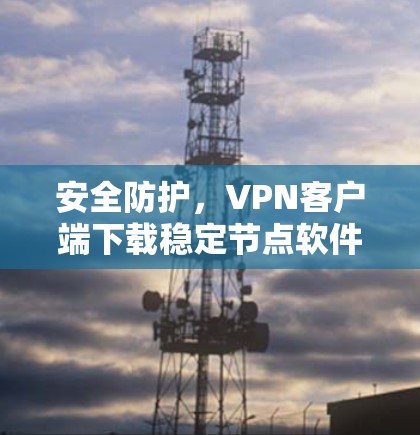 安全防护，VPN客户端下载稳定节点软件