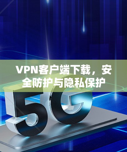 VPN客户端下载，安全防护与隐私保护