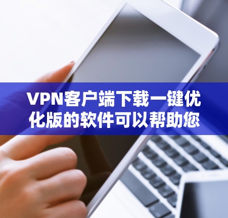 VPN客户端下载一键优化版的软件可以帮助您快速安装和使用VPN服务。以下是几种常见一键优化版VPN软件的安装步骤，适用于大多数用户
