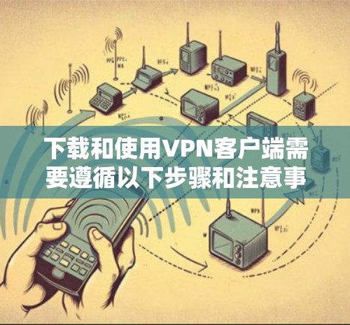 下载和使用VPN客户端需要遵循以下步骤和注意事项