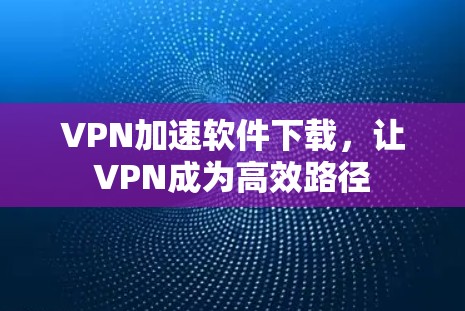 VPN加速软件下载，让VPN成为高效路径