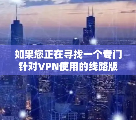如果您正在寻找一个专门针对VPN使用的线路版客户端，以下是一步步的下载和使用指南