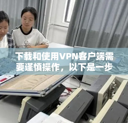 下载和使用VPN客户端需要谨慎操作，以下是一步步的指南