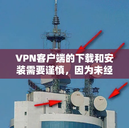 VPN客户端的下载和安装需要谨慎，因为未经验证的应用可能包含恶意软件或病毒。以下是一些推荐的VPN客户端及其特点，供您参考