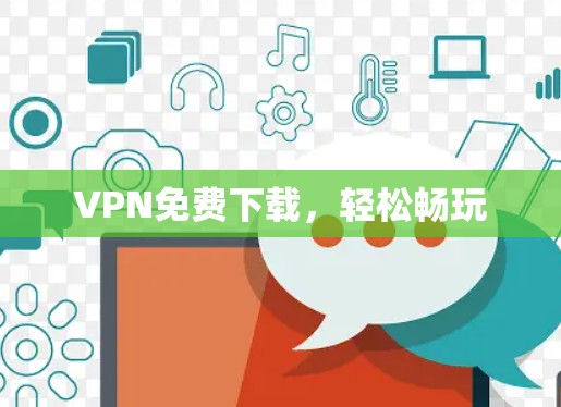 VPN免费下载，轻松畅玩