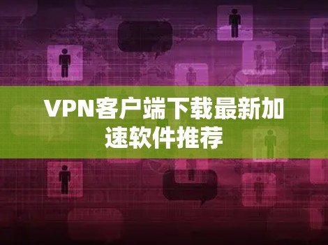 VPN客户端下载最新加速软件推荐