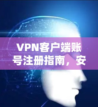 VPN客户端账号注册指南，安全、便捷与高效