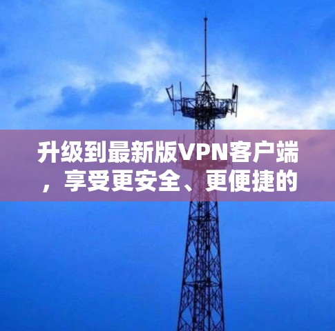 升级到最新版VPN客户端，享受更安全、更便捷的网络体验！