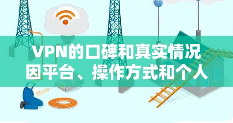 VPN的口碑和真实情况因平台、操作方式和个人选择而异。以下是一些综合考虑的因素，帮助你了解VPN的基本情况
