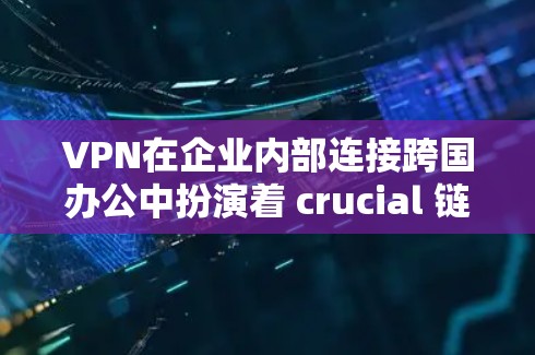 VPN在企业内部连接跨国办公中扮演着 crucial 链接，通过多种技术手段保护企业内部数据的安全。以下是对 VPN 在这一领域的详细分析