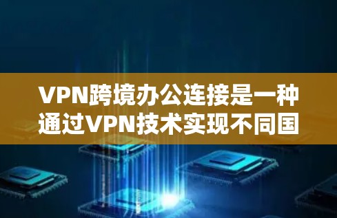 VPN跨境办公连接是一种通过VPN技术实现不同国家或地区的员工或用户之间的数据传输和通信方式。以下是具体的步骤和注意事项