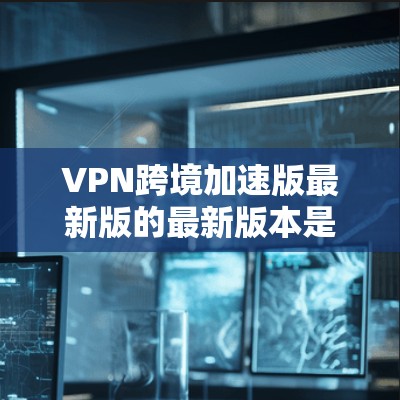 VPN跨境加速版最新版的最新版本是一个结合了高速连接、多设备功能和优化体验的技术产物。以下是其主要特点和优势