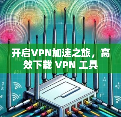 开启VPN加速之旅，高效下载 VPN 工具