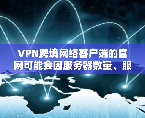 VPN跨境网络客户端的官网可能会因服务器数量、服务器类型、服务器提供商和使用协议的变化而有所变化。以下是一些常见的VPN客户端官网类型及其访问方法，但请注意，具体官网可能会根据最新版本而变化