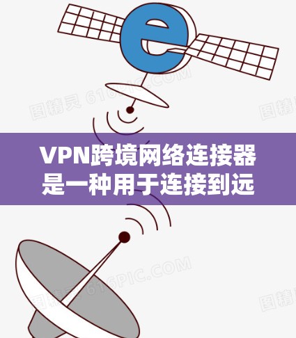VPN跨境网络连接器是一种用于连接到远程服务器或设备的加密网络工具，广泛应用于远程访问、远程办公、远程学习、远程项目协作等领域。以下是关于VPN跨境网络连接器的详细总结