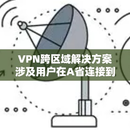 VPN跨区域解决方案涉及用户在A省连接到B省以及反之的使用方法。以下是详细的步骤和考虑因素