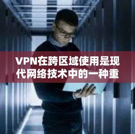 VPN在跨区域使用是现代网络技术中的一种重要应用，它不仅帮助用户获取外网资源，还涉及到复杂的安全、法律和技术挑战。以下是对VPN在跨区域使用的一些关键点