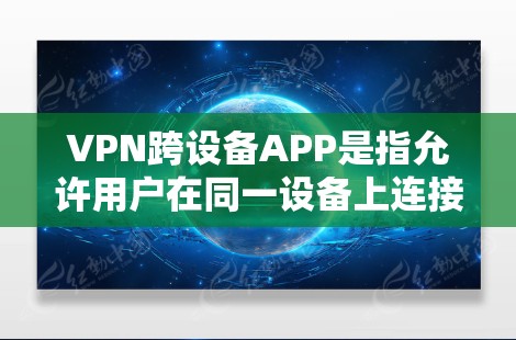 VPN跨设备APP是指允许用户在同一设备上连接多个VPN服务的软件。这些APP通常使用不同的VPN协议（如VPN、VPN+VPN36等）来提供安全连接。以下是关于VPN跨设备APP的常见信息和建议