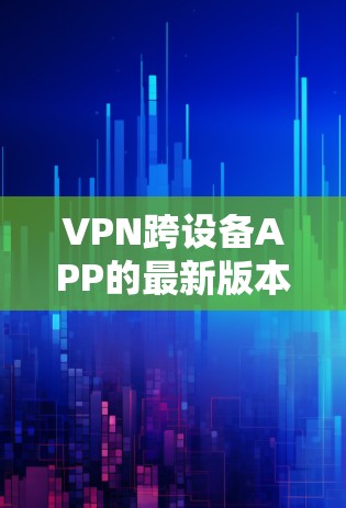 VPN跨设备APP的最新版本通常会结合了多种安全性和兼容性的优势。以下是几款备受好评的VPN跨设备软件