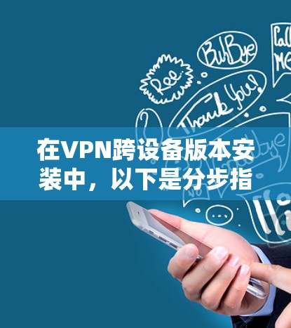在VPN跨设备版本安装中，以下是分步指南，帮助您顺利完成安装和配置